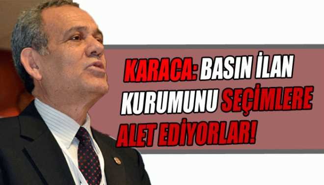 KARACA: BASIN İLAN KURUMUNU SEÇİMLERE ALET EDİYOR