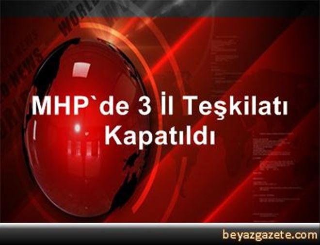 MHP´de 3 İl Teşkilatı Kapatıldı