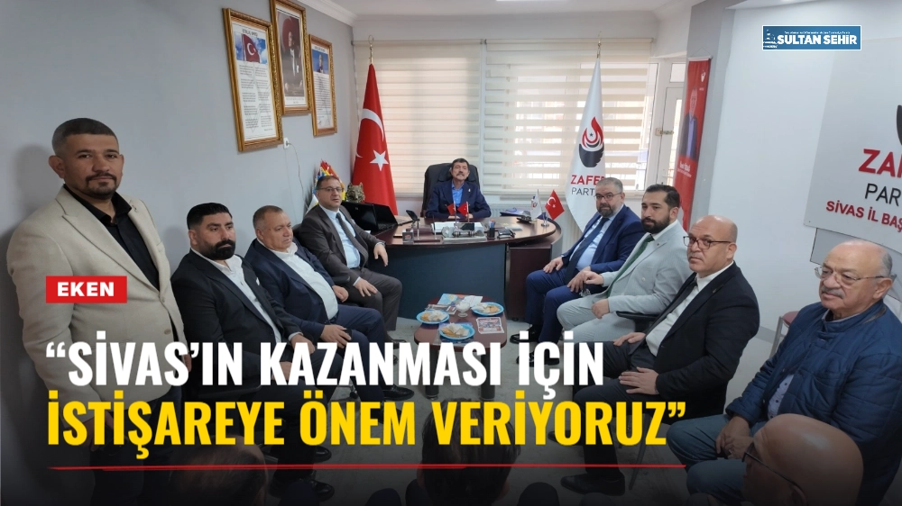 EKEN: “SİVAS’IN KAZANMASI İÇİN İSTİŞAREYE ÖNEM VERİYORUZ”