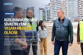 Kızılırmak Projesi Sivas’ın yeni yaşam merkezi olacak